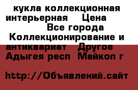 кукла коллекционная интерьерная  › Цена ­ 30 000 - Все города Коллекционирование и антиквариат » Другое   . Адыгея респ.,Майкоп г.